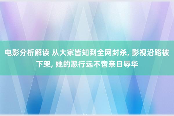 电影分析解读 从大家皆知到全网封杀, 影视沿路被下架, 她的恶行远不啻亲日辱华