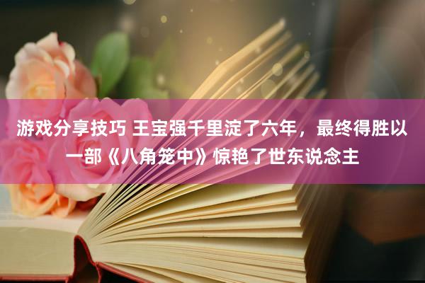 游戏分享技巧 王宝强千里淀了六年，最终得胜以一部《八角笼中》惊艳了世东说念主