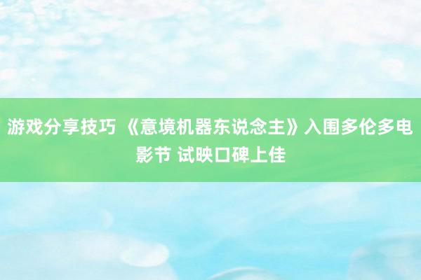 游戏分享技巧 《意境机器东说念主》入围多伦多电影节 试映口碑上佳