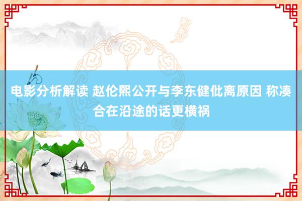 电影分析解读 赵伦熙公开与李东健仳离原因 称凑合在沿途的话更横祸