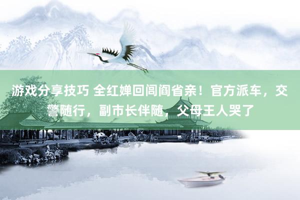 游戏分享技巧 全红婵回闾阎省亲！官方派车，交警随行，副市长伴随，父母王人哭了