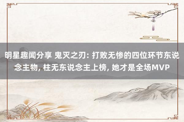 明星趣闻分享 鬼灭之刃: 打败无惨的四位环节东说念主物, 柱无东说念主上榜, 她才是全场MVP