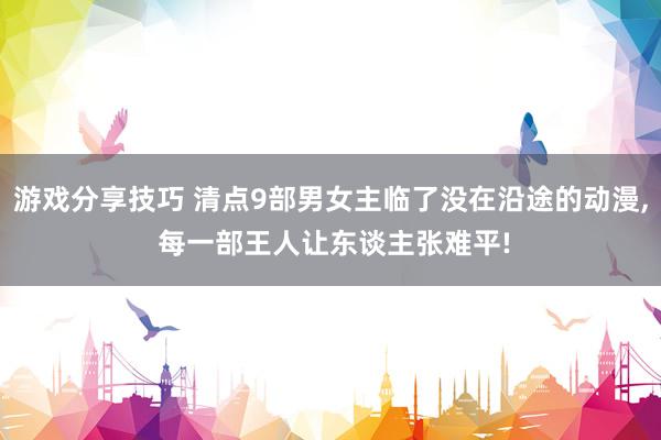 游戏分享技巧 清点9部男女主临了没在沿途的动漫, 每一部王人让东谈主张难平!