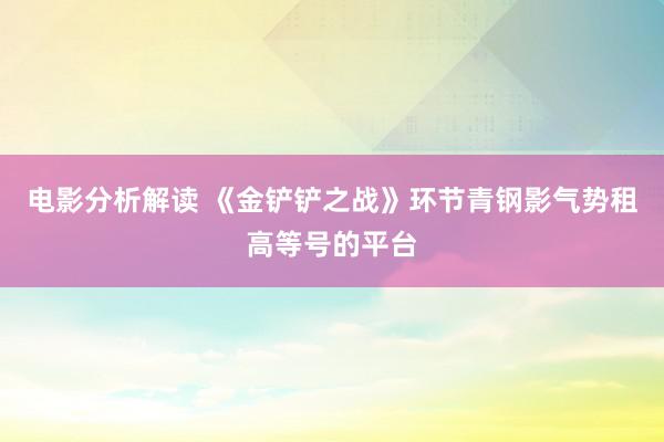 电影分析解读 《金铲铲之战》环节青钢影气势租高等号的平台