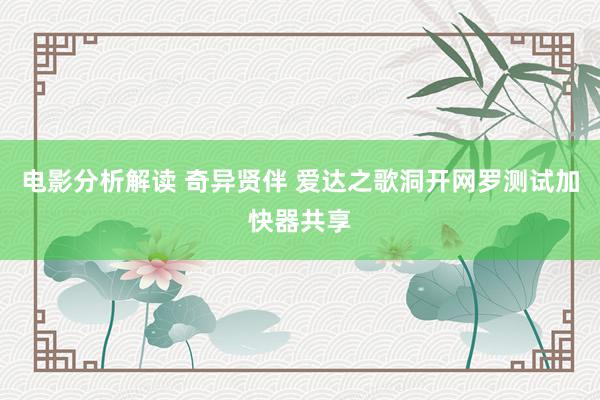 电影分析解读 奇异贤伴 爱达之歌洞开网罗测试加快器共享