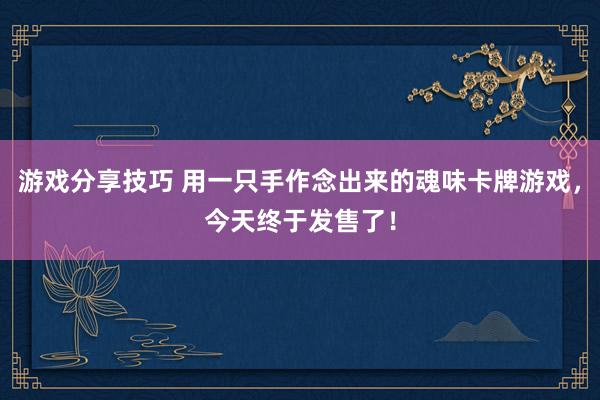 游戏分享技巧 用一只手作念出来的魂味卡牌游戏，今天终于发售了！