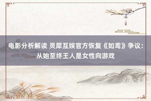 电影分析解读 灵犀互娱官方恢复《如鸢》争议：从始至终王人是女性向游戏