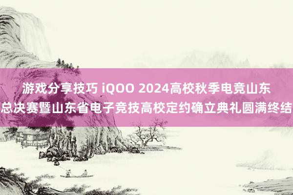 游戏分享技巧 iQOO 2024高校秋季电竞山东总决赛暨山东省电子竞技高校定约确立典礼圆满终结