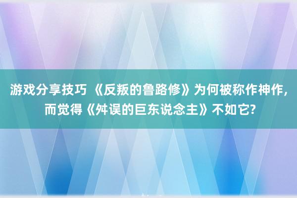 游戏分享技巧 《反叛的鲁路修》为何被称作神作, 而觉得《舛误的巨东说念主》不如它?