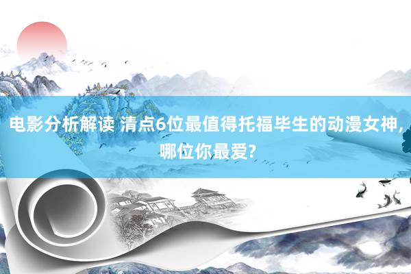 电影分析解读 清点6位最值得托福毕生的动漫女神, 哪位你最爱?