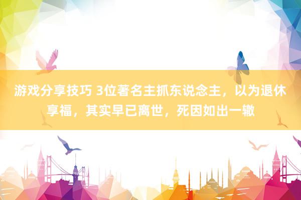 游戏分享技巧 3位著名主抓东说念主，以为退休享福，其实早已离世，死因如出一辙