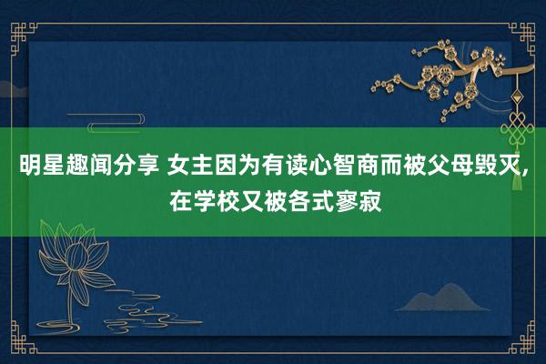 明星趣闻分享 女主因为有读心智商而被父母毁灭, 在学校又被各式寥寂