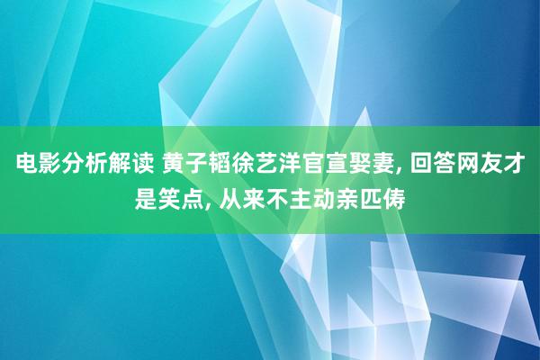 电影分析解读 黄子韬徐艺洋官宣娶妻, 回答网友才是笑点, 从来不主动亲匹俦