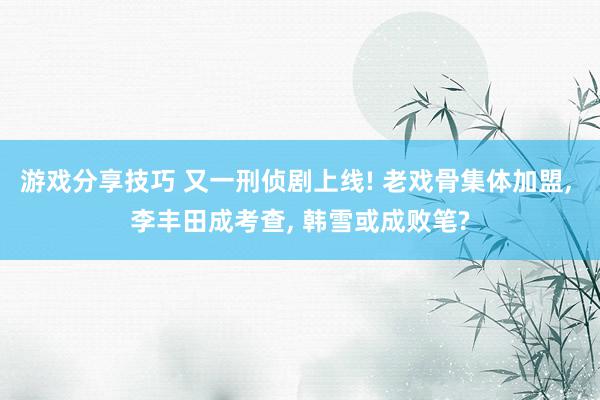 游戏分享技巧 又一刑侦剧上线! 老戏骨集体加盟, 李丰田成考查, 韩雪或成败笔?