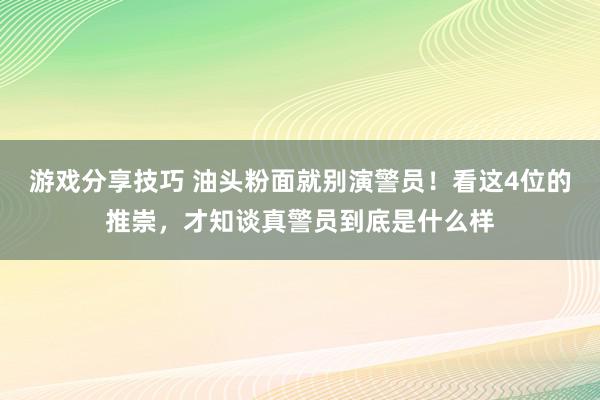 游戏分享技巧 油头粉面就别演警员！看这4位的推崇，才知谈真警员到底是什么样