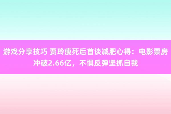 游戏分享技巧 贾玲瘦死后首谈减肥心得：电影票房冲破2.66亿，不惧反弹坚抓自我