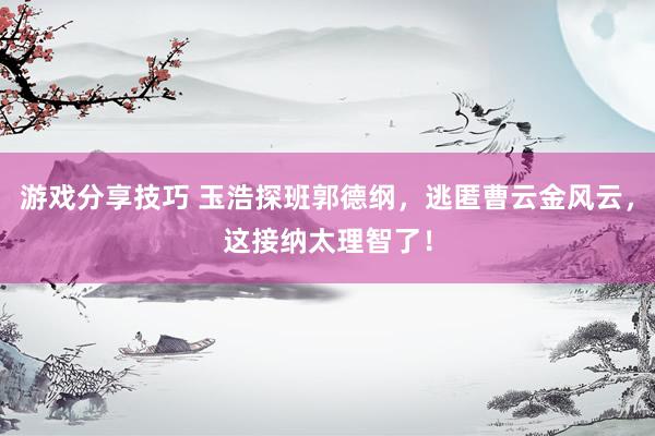 游戏分享技巧 玉浩探班郭德纲，逃匿曹云金风云，这接纳太理智了！