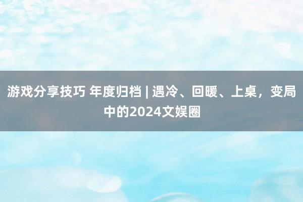 游戏分享技巧 年度归档 | 遇冷、回暖、上桌，变局中的2024文娱圈