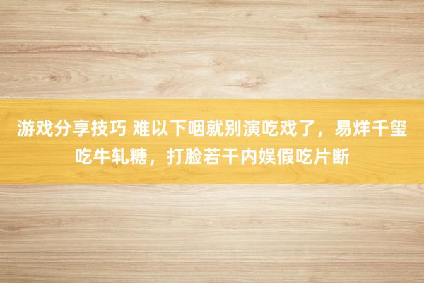 游戏分享技巧 难以下咽就别演吃戏了，易烊千玺吃牛轧糖，打脸若干内娱假吃片断