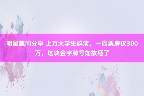 明星趣闻分享 上万大学生群演，一周票房仅300万，这块金字牌号如故砸了