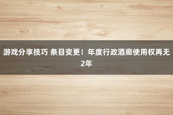 游戏分享技巧 条目变更！年度行政酒廊使用权再无2年