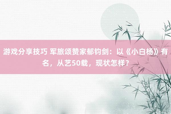 游戏分享技巧 军旅颂赞家郁钧剑：以《小白杨》有名，从艺50载，现状怎样？