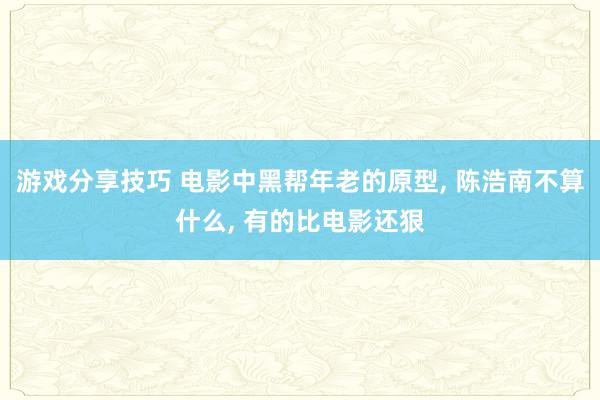 游戏分享技巧 电影中黑帮年老的原型, 陈浩南不算什么, 有的比电影还狠