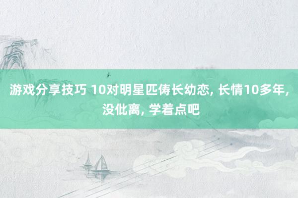 游戏分享技巧 10对明星匹俦长幼恋, 长情10多年, 没仳离, 学着点吧