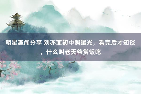 明星趣闻分享 刘亦菲初中照曝光，看完后才知谈，什么叫老天爷赏饭吃