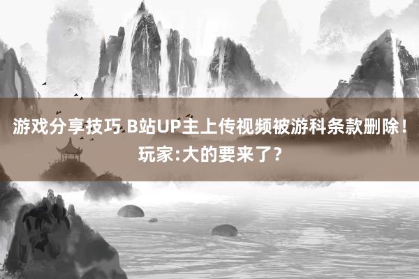 游戏分享技巧 B站UP主上传视频被游科条款删除！玩家:大的要来了？