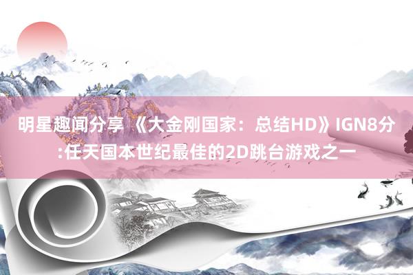 明星趣闻分享 《大金刚国家：总结HD》IGN8分:任天国本世纪最佳的2D跳台游戏之一