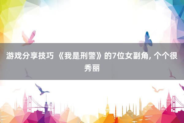 游戏分享技巧 《我是刑警》的7位女副角, 个个很秀丽