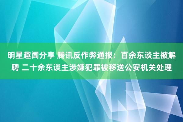 明星趣闻分享 腾讯反作弊通报：百余东谈主被解聘 二十余东谈主涉嫌犯罪被移送公安机关处理