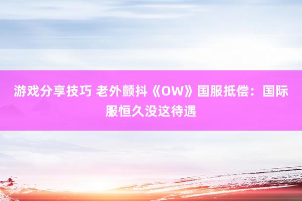 游戏分享技巧 老外颤抖《OW》国服抵偿：国际服恒久没这待遇