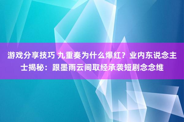 游戏分享技巧 九重奏为什么爆红？业内东说念主士揭秘：跟墨雨云间取经承袭短剧念念维