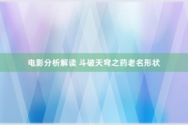 电影分析解读 斗破天穹之药老名形状