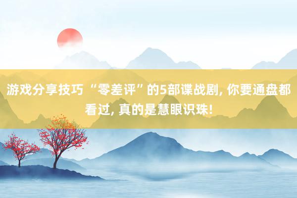 游戏分享技巧 “零差评”的5部谍战剧, 你要通盘都看过, 真的是慧眼识珠!