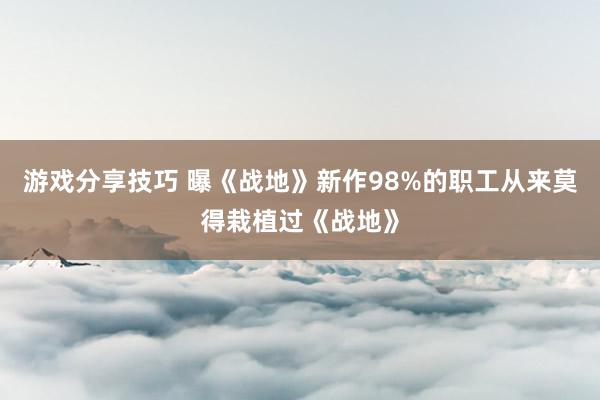 游戏分享技巧 曝《战地》新作98%的职工从来莫得栽植过《战地》