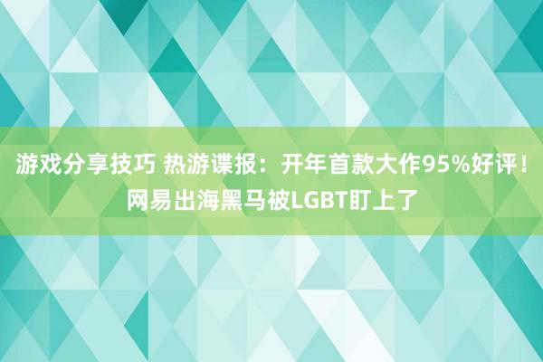 游戏分享技巧 热游谍报：开年首款大作95%好评！网易出海黑马被LGBT盯上了