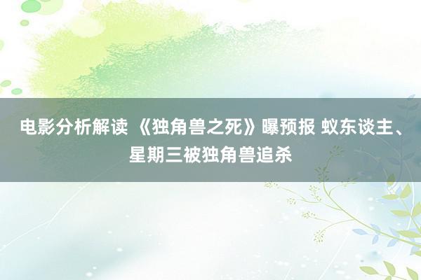 电影分析解读 《独角兽之死》曝预报 蚁东谈主、星期三被独角兽追杀