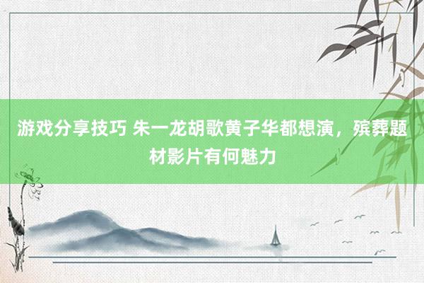 游戏分享技巧 朱一龙胡歌黄子华都想演，殡葬题材影片有何魅力