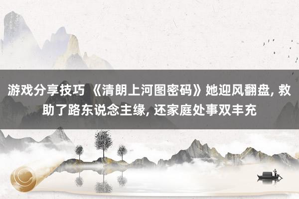 游戏分享技巧 《清朗上河图密码》她迎风翻盘, 救助了路东说念主缘, 还家庭处事双丰充