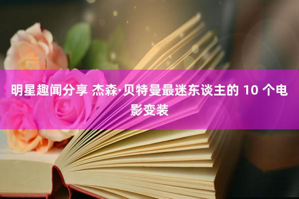 明星趣闻分享 杰森·贝特曼最迷东谈主的 10 个电影变装