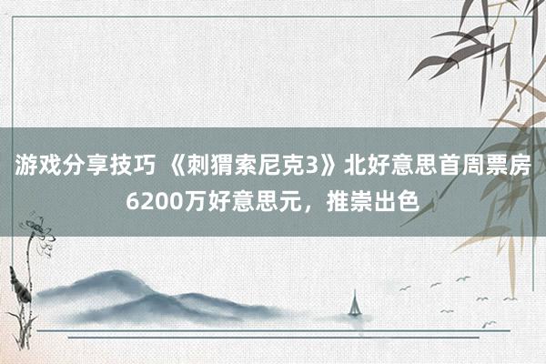 游戏分享技巧 《刺猬索尼克3》北好意思首周票房6200万好意思元，推崇出色