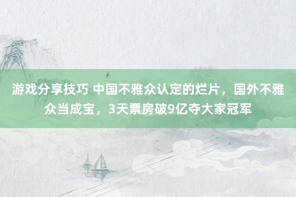 游戏分享技巧 中国不雅众认定的烂片，国外不雅众当成宝，3天票房破9亿夺大家冠军