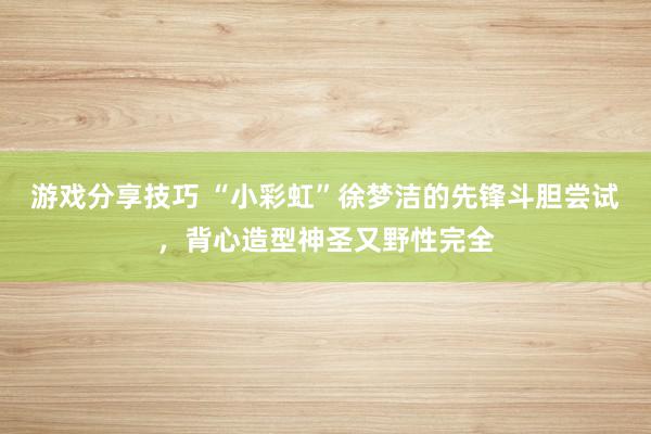 游戏分享技巧 “小彩虹”徐梦洁的先锋斗胆尝试，背心造型神圣又野性完全