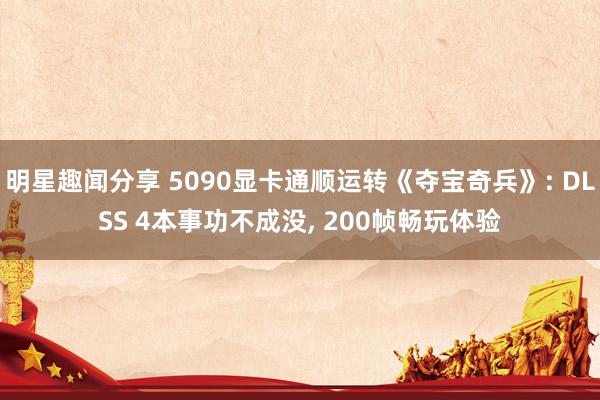 明星趣闻分享 5090显卡通顺运转《夺宝奇兵》: DLSS 4本事功不成没, 200帧畅玩体验