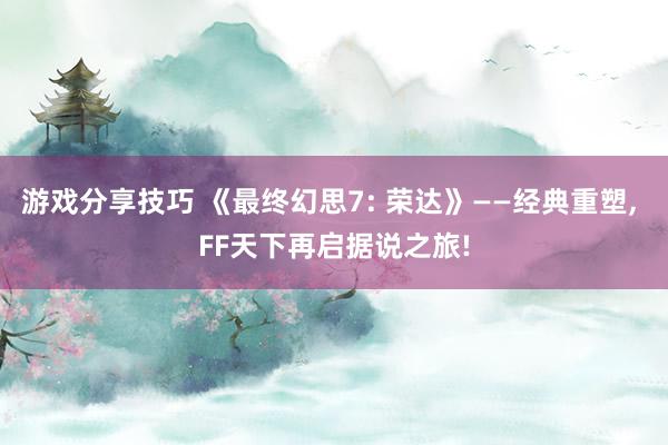 游戏分享技巧 《最终幻思7: 荣达》——经典重塑, FF天下再启据说之旅!