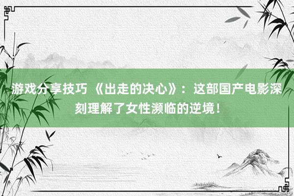 游戏分享技巧 《出走的决心》：这部国产电影深刻理解了女性濒临的逆境！