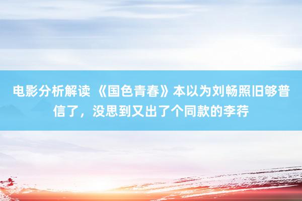 电影分析解读 《国色青春》本以为刘畅照旧够普信了，没思到又出了个同款的李荇